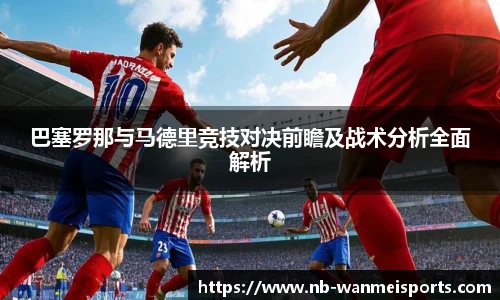 巴塞罗那与马德里竞技对决前瞻及战术分析全面解析