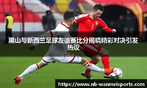 黑山与新西兰足球友谊赛比分揭晓精彩对决引发热议