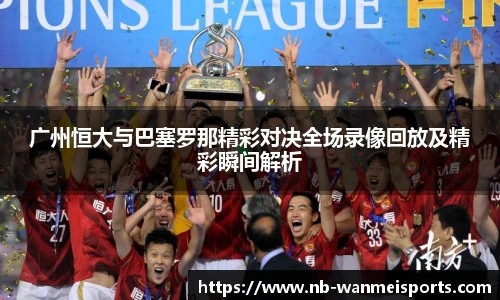 广州恒大与巴塞罗那精彩对决全场录像回放及精彩瞬间解析