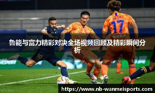 鲁能与富力精彩对决全场视频回顾及精彩瞬间分析