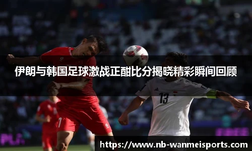 伊朗与韩国足球激战正酣比分揭晓精彩瞬间回顾