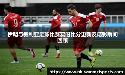 伊朗与叙利亚足球比赛实时比分更新及精彩瞬间回顾