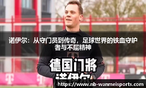 诺伊尔:从守门员到传奇,足球世界的铁血守护者与不屈精神