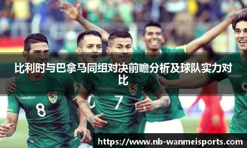 比利时与巴拿马同组对决前瞻分析及球队实力对比