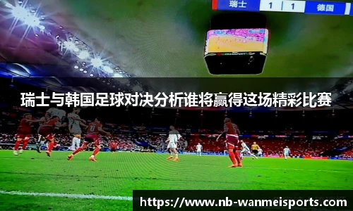 瑞士与韩国足球对决分析谁将赢得这场精彩比赛