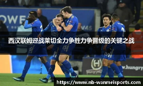 西汉联姆迎战莱切全力争胜力争晋级的关键之战