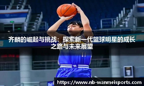 齐麟的崛起与挑战:探索新一代篮球明星的成长之路与未来展望