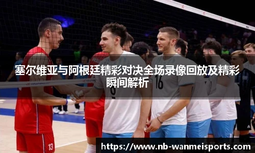 塞尔维亚与阿根廷精彩对决全场录像回放及精彩瞬间解析