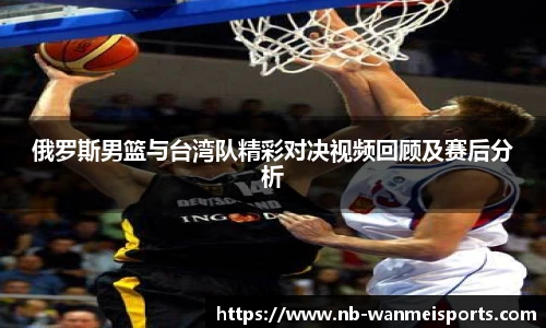 俄罗斯男篮与台湾队精彩对决视频回顾及赛后分析