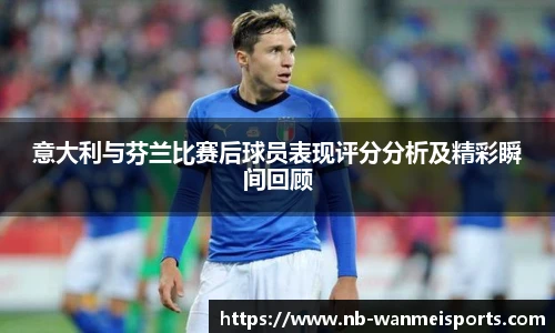 意大利与芬兰比赛后球员表现评分分析及精彩瞬间回顾