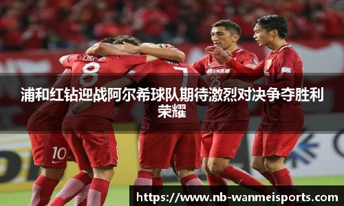 浦和红钻迎战阿尔希球队期待激烈对决争夺胜利荣耀