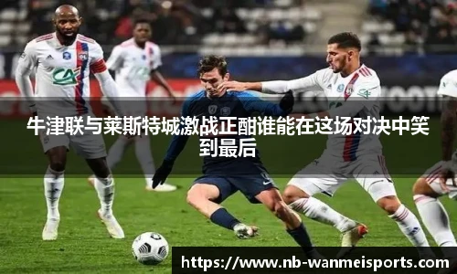 牛津联与莱斯特城激战正酣谁能在这场对决中笑到最后
