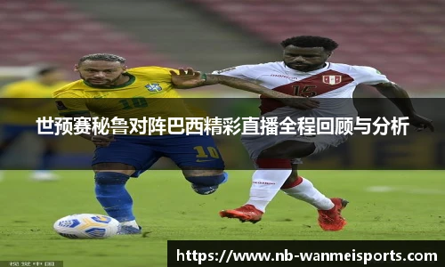 世预赛秘鲁对阵巴西精彩直播全程回顾与分析